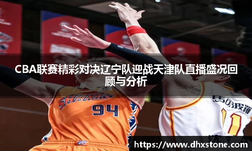 CBA联赛精彩对决辽宁队迎战天津队直播盛况回顾与分析