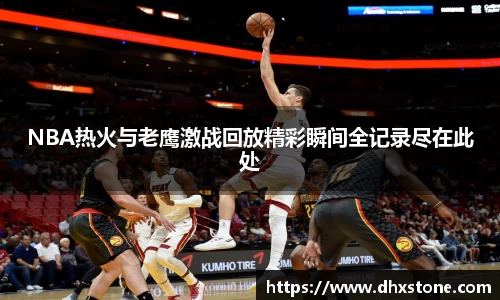 NBA热火与老鹰激战回放精彩瞬间全记录尽在此处