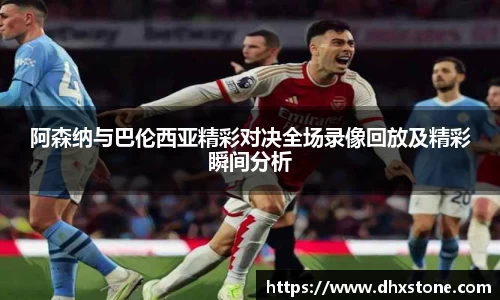 阿森纳与巴伦西亚精彩对决全场录像回放及精彩瞬间分析