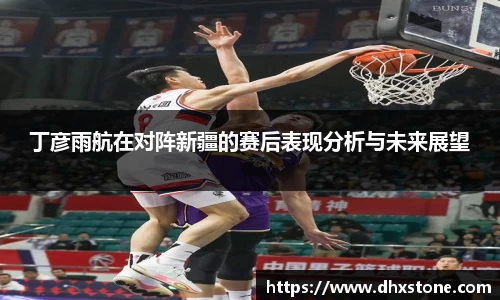 丁彦雨航在对阵新疆的赛后表现分析与未来展望