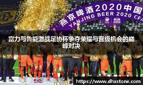 富力与鲁能激战足协杯争夺荣耀与晋级机会的巅峰对决