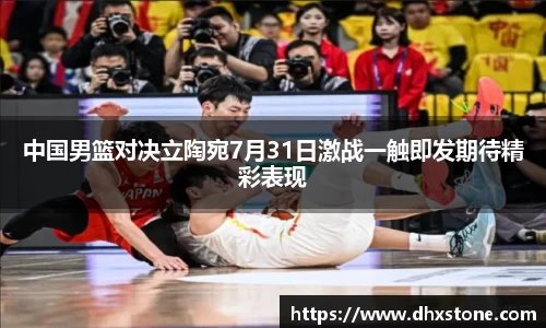 中国男篮对决立陶宛7月31日激战一触即发期待精彩表现